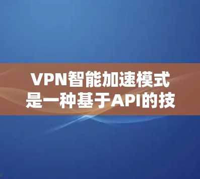 VPN智能加速模式是一种基于API的技术解决方案,旨在通过自动化和实时优化来提升VPN连接的性能和稳定性。以下是对该模式的详细分析和总结 VPN智能加速模式是一种基于API的技术解决方案,旨在通过自动化和实时优化来提升VPN连接的性能和稳定性。以下是对该模式的详细分析和总结