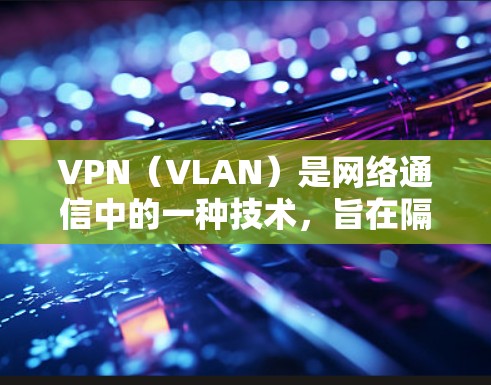 VPN(VLAN)是网络通信中的一种技术,旨在隔离不同网络之间的数据流量,以确保安全和隐私。VPN可以用于管理多个网络之间的数据传输,帮助用户在不同网络之间进行数据交换 VPN(VLAN)是网络通信中的一种技术,旨在隔离不同网络之间的数据流量,以确保安全和隐私。VPN可以用于管理多个网络之间的数据传输,帮助用户在不同网络之间进行数据交换