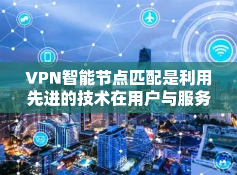 VPN智能节点匹配是利用先进的技术在用户与服务器之间自动匹配最合适的服务器，以提升连接速度和安全性的关键技术。以下是对该技术的详细分析和总结