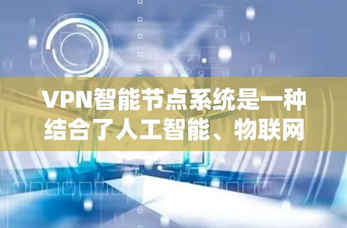 VPN智能节点系统是一种结合了人工智能、物联网和网络安全技术的网络管理工具，主要用于监控和管理网络环境，以确保网络的安全性和可靠性。以下是关于VPN智能节点系统的详细介绍