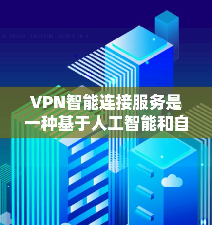 VPN智能连接服务是一种基于人工智能和自动化技术的系统，旨在简化用户VPN连接过程，提升用户体验并增强安全。以下是该服务的主要功能和关键点