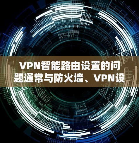 VPN智能路由设置的问题通常与防火墙、VPN设备配置、网络配置以及用户权限有关。以下是解决此类问题的步骤
