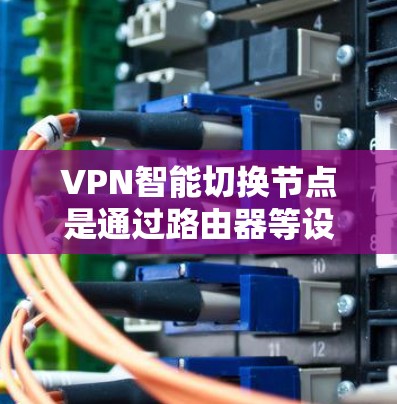 VPN智能切换节点是通过路由器等设备实现的，用于监控和管理用户在VPN中的网络状态，提供动态和个性化的网络服务。以下是关于该节点的详细分析